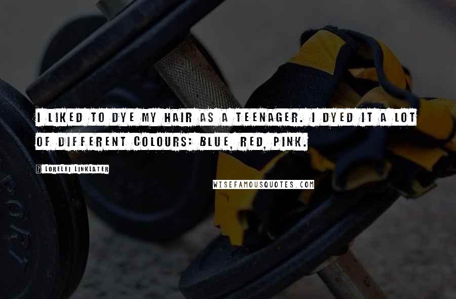Lorelei Linklater Quotes: I liked to dye my hair as a teenager. I dyed it a lot of different colours: blue, red, pink.