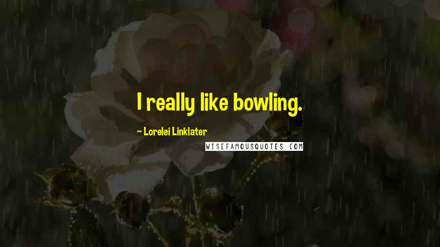 Lorelei Linklater Quotes: I really like bowling.