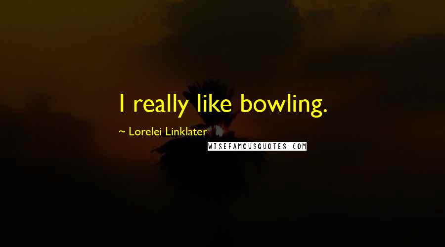 Lorelei Linklater Quotes: I really like bowling.