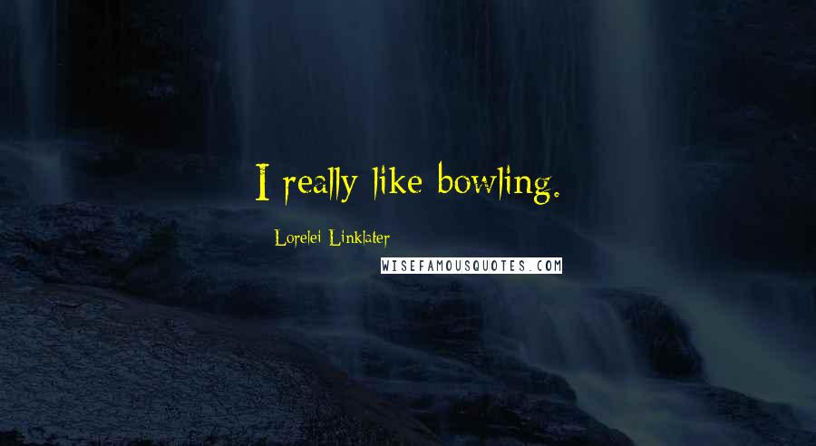 Lorelei Linklater Quotes: I really like bowling.