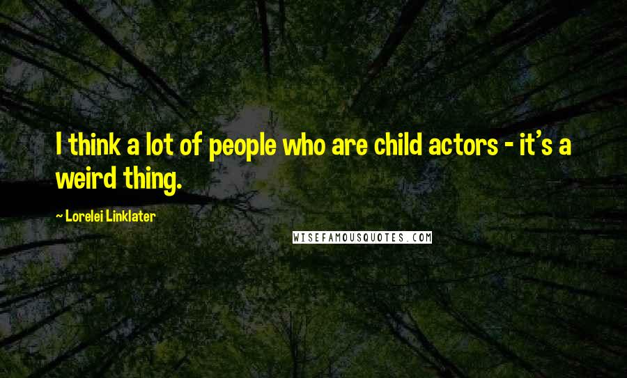 Lorelei Linklater Quotes: I think a lot of people who are child actors - it's a weird thing.