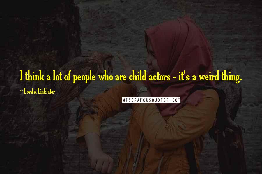 Lorelei Linklater Quotes: I think a lot of people who are child actors - it's a weird thing.