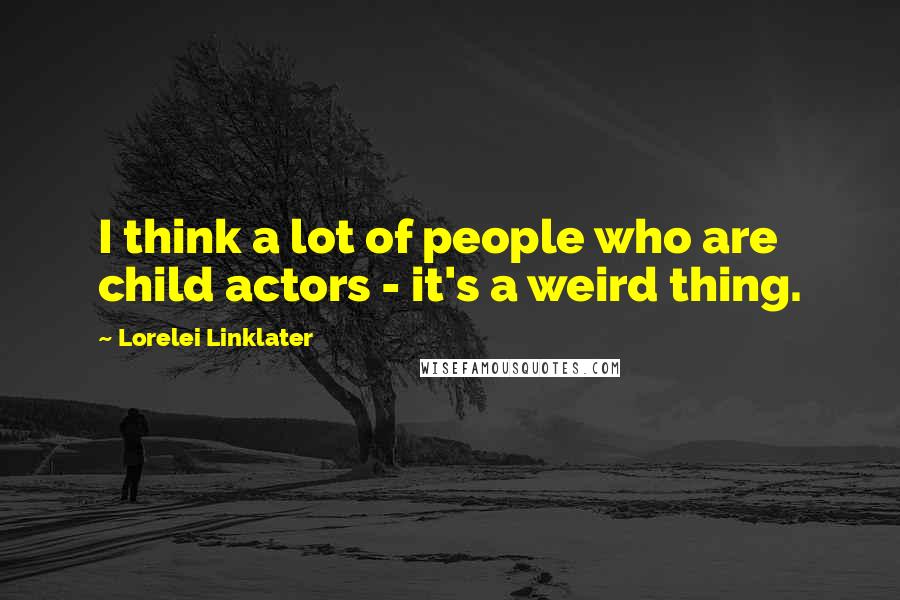 Lorelei Linklater Quotes: I think a lot of people who are child actors - it's a weird thing.