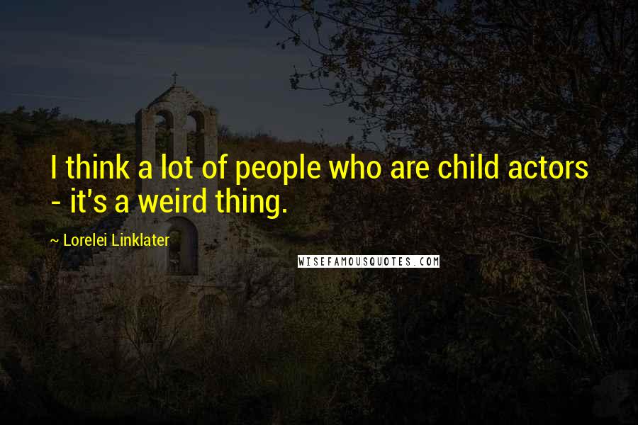 Lorelei Linklater Quotes: I think a lot of people who are child actors - it's a weird thing.