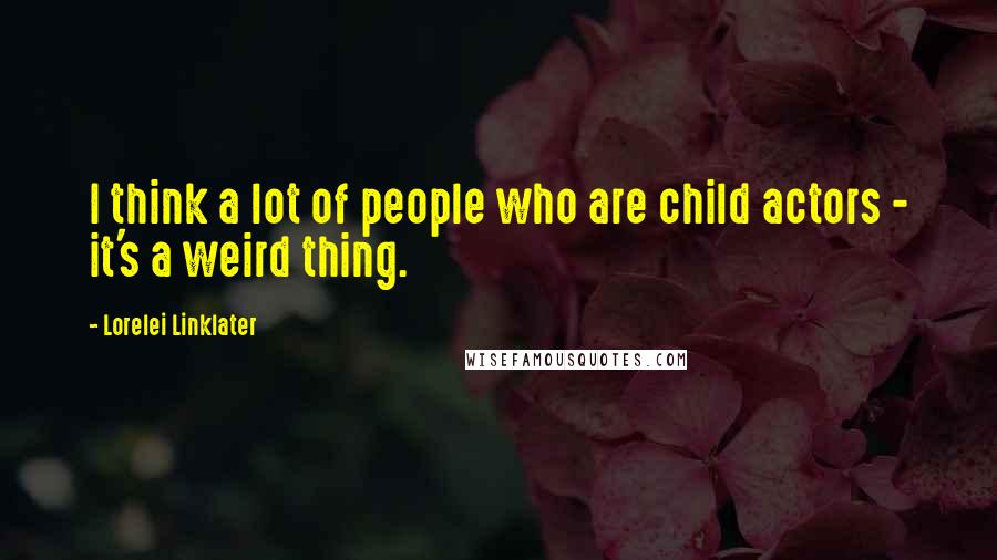 Lorelei Linklater Quotes: I think a lot of people who are child actors - it's a weird thing.