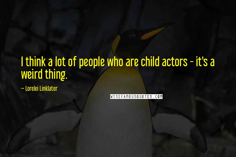 Lorelei Linklater Quotes: I think a lot of people who are child actors - it's a weird thing.