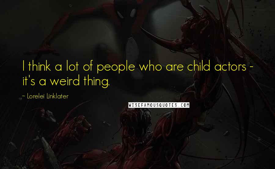 Lorelei Linklater Quotes: I think a lot of people who are child actors - it's a weird thing.