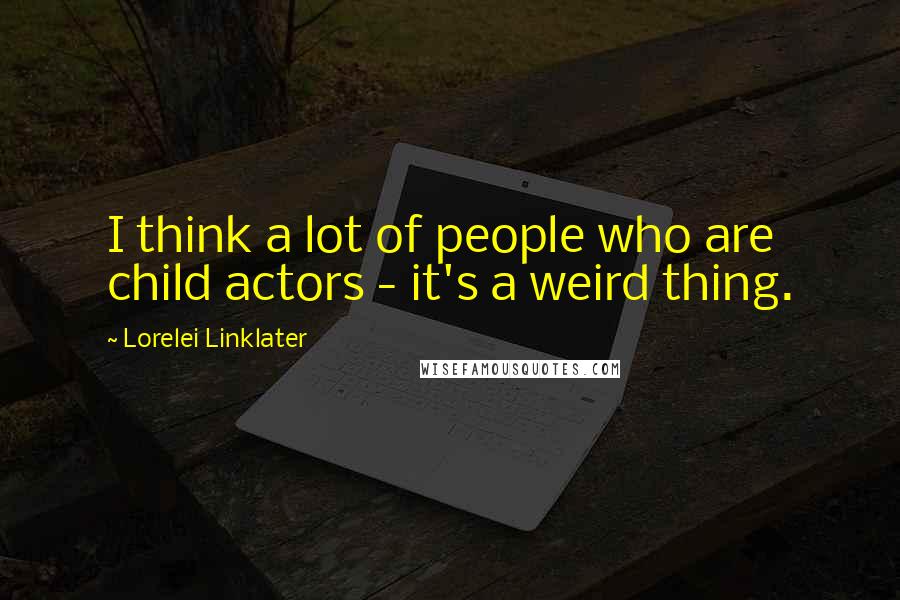 Lorelei Linklater Quotes: I think a lot of people who are child actors - it's a weird thing.