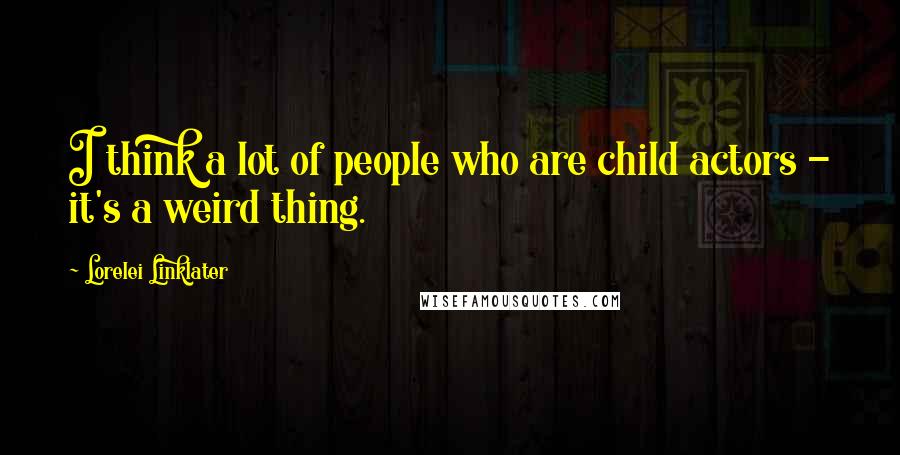 Lorelei Linklater Quotes: I think a lot of people who are child actors - it's a weird thing.