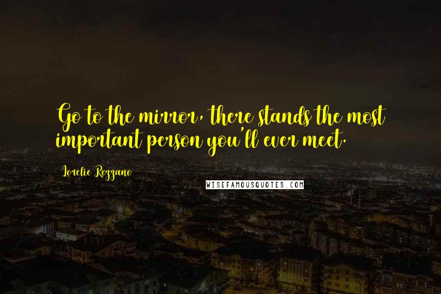 Lorelie Rozzano Quotes: Go to the mirror, there stands the most important person you'll ever meet.