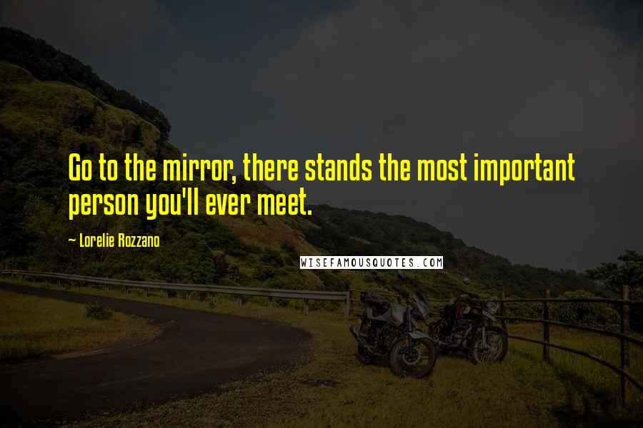 Lorelie Rozzano Quotes: Go to the mirror, there stands the most important person you'll ever meet.