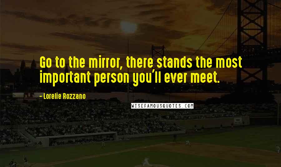 Lorelie Rozzano Quotes: Go to the mirror, there stands the most important person you'll ever meet.