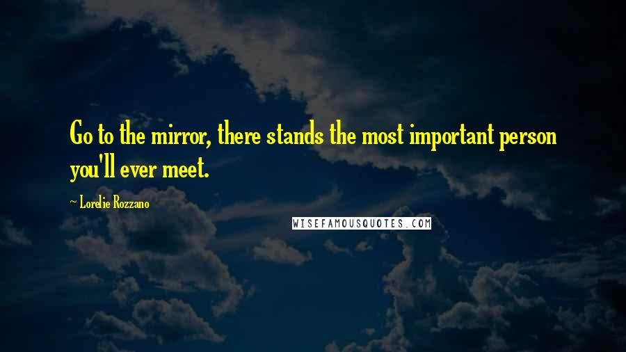 Lorelie Rozzano Quotes: Go to the mirror, there stands the most important person you'll ever meet.