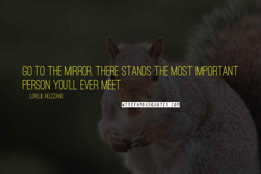 Lorelie Rozzano Quotes: Go to the mirror, there stands the most important person you'll ever meet.