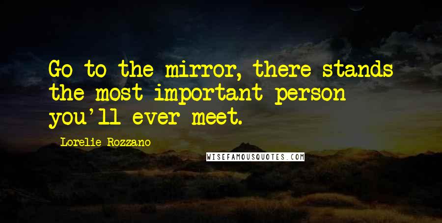 Lorelie Rozzano Quotes: Go to the mirror, there stands the most important person you'll ever meet.