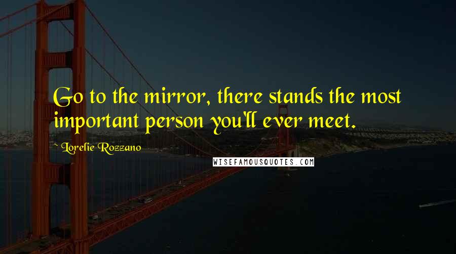 Lorelie Rozzano Quotes: Go to the mirror, there stands the most important person you'll ever meet.