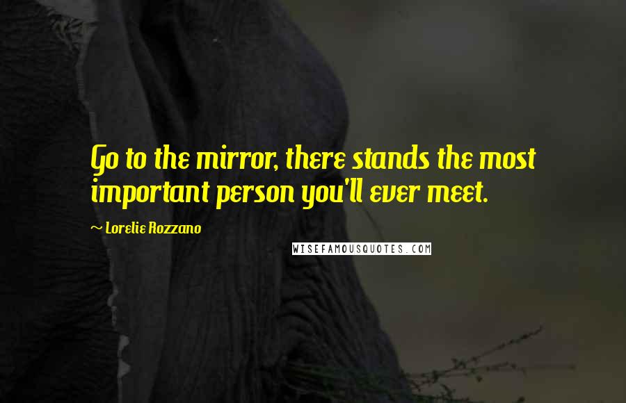 Lorelie Rozzano Quotes: Go to the mirror, there stands the most important person you'll ever meet.