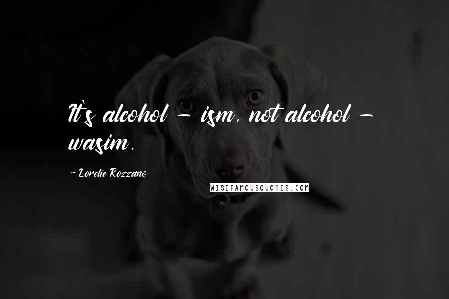 Lorelie Rozzano Quotes: It's alcohol - ism, not alcohol - wasim.