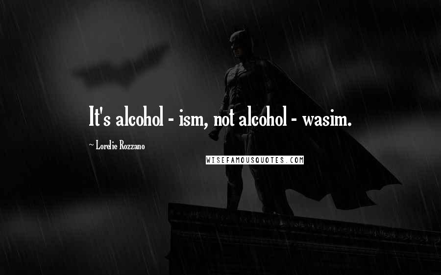 Lorelie Rozzano Quotes: It's alcohol - ism, not alcohol - wasim.