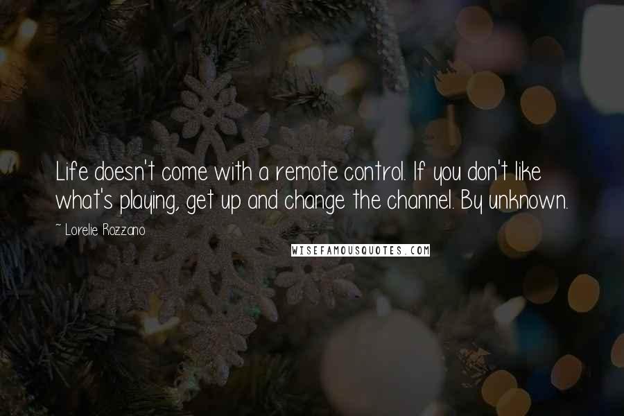 Lorelie Rozzano Quotes: Life doesn't come with a remote control. If you don't like what's playing, get up and change the channel. By unknown.