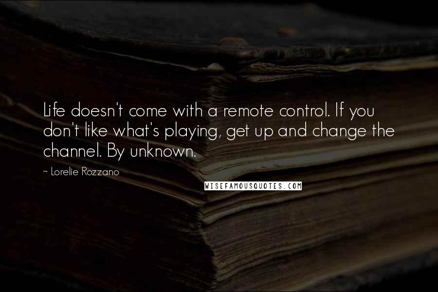 Lorelie Rozzano Quotes: Life doesn't come with a remote control. If you don't like what's playing, get up and change the channel. By unknown.