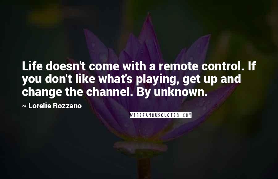 Lorelie Rozzano Quotes: Life doesn't come with a remote control. If you don't like what's playing, get up and change the channel. By unknown.