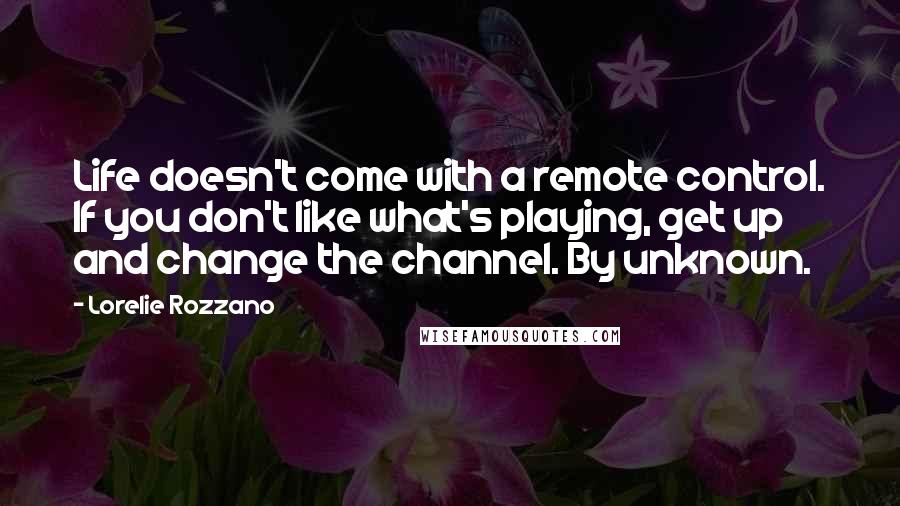 Lorelie Rozzano Quotes: Life doesn't come with a remote control. If you don't like what's playing, get up and change the channel. By unknown.