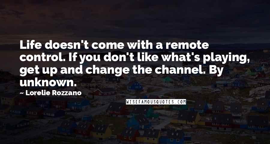 Lorelie Rozzano Quotes: Life doesn't come with a remote control. If you don't like what's playing, get up and change the channel. By unknown.