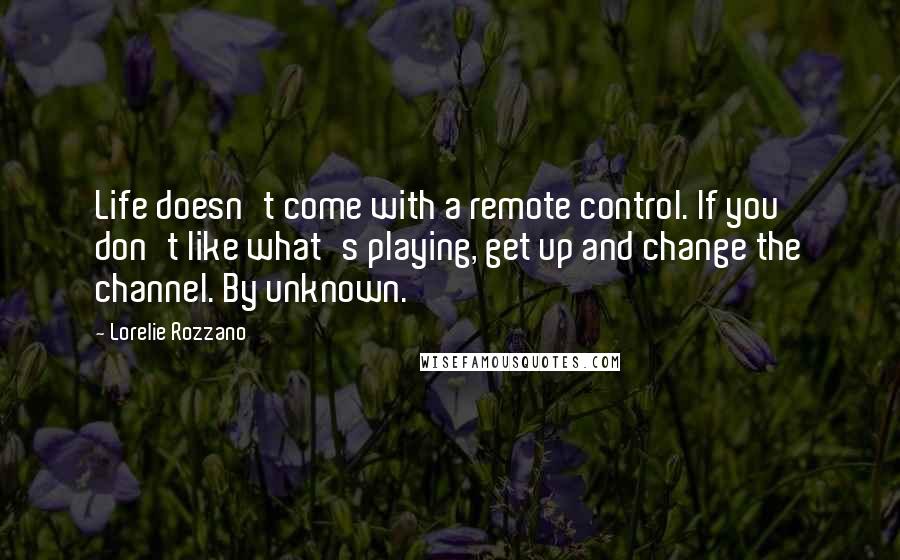 Lorelie Rozzano Quotes: Life doesn't come with a remote control. If you don't like what's playing, get up and change the channel. By unknown.