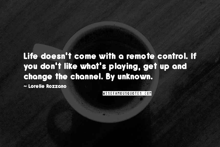 Lorelie Rozzano Quotes: Life doesn't come with a remote control. If you don't like what's playing, get up and change the channel. By unknown.