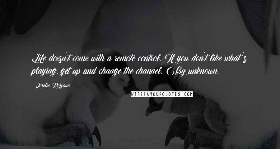 Lorelie Rozzano Quotes: Life doesn't come with a remote control. If you don't like what's playing, get up and change the channel. By unknown.