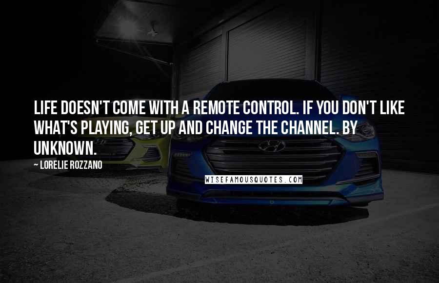 Lorelie Rozzano Quotes: Life doesn't come with a remote control. If you don't like what's playing, get up and change the channel. By unknown.