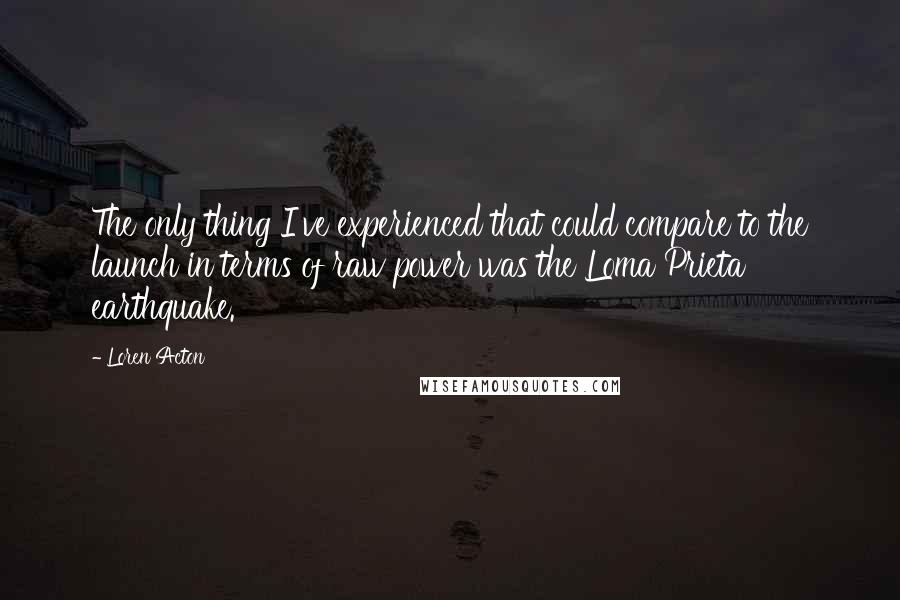 Loren Acton Quotes: The only thing I've experienced that could compare to the launch in terms of raw power was the Loma Prieta earthquake.
