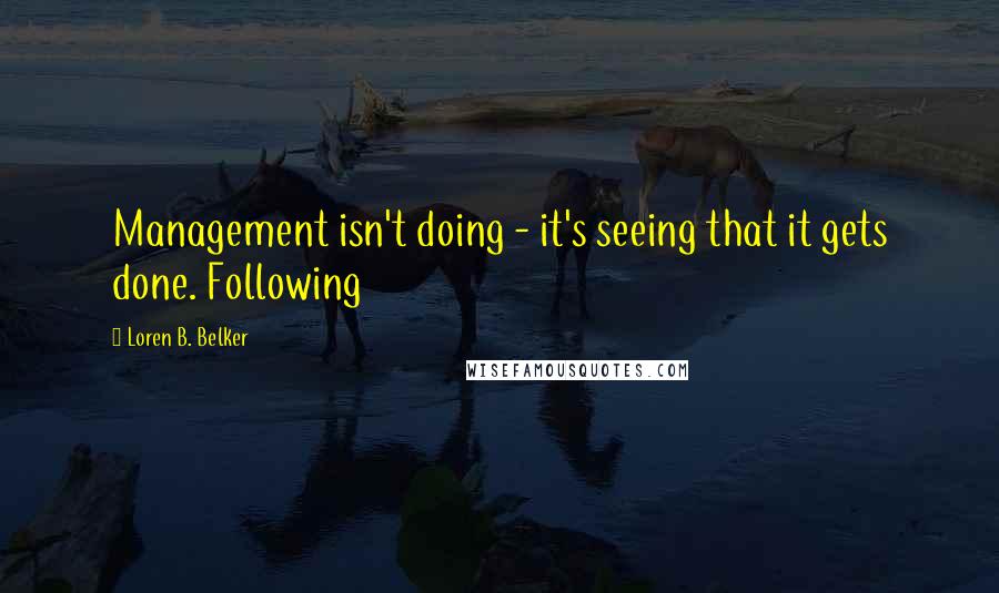 Loren B. Belker Quotes: Management isn't doing - it's seeing that it gets done. Following