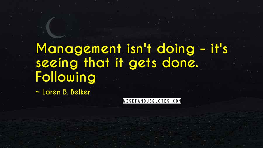 Loren B. Belker Quotes: Management isn't doing - it's seeing that it gets done. Following