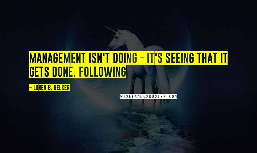 Loren B. Belker Quotes: Management isn't doing - it's seeing that it gets done. Following