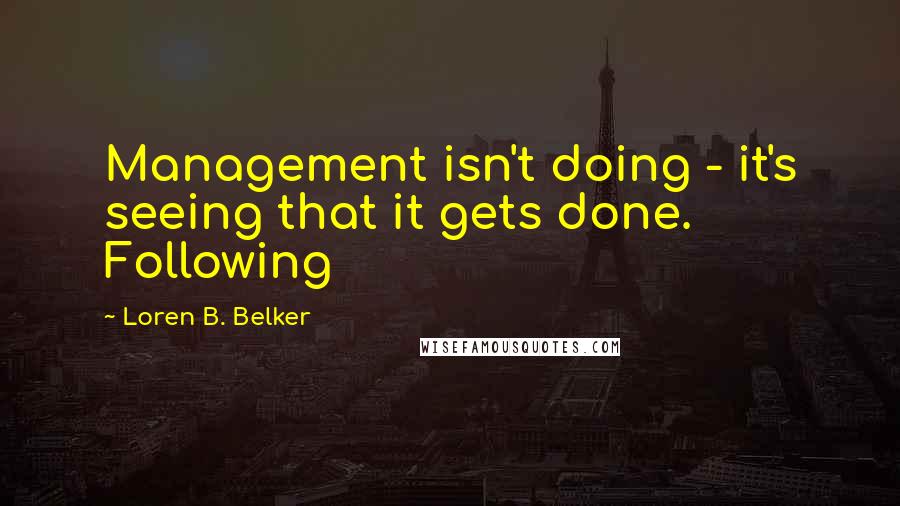 Loren B. Belker Quotes: Management isn't doing - it's seeing that it gets done. Following