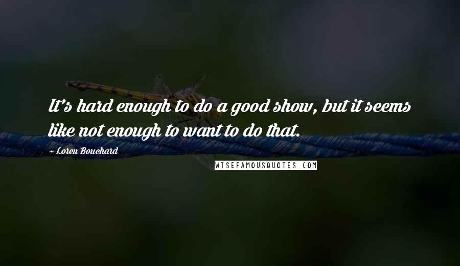 Loren Bouchard Quotes: It's hard enough to do a good show, but it seems like not enough to want to do that.