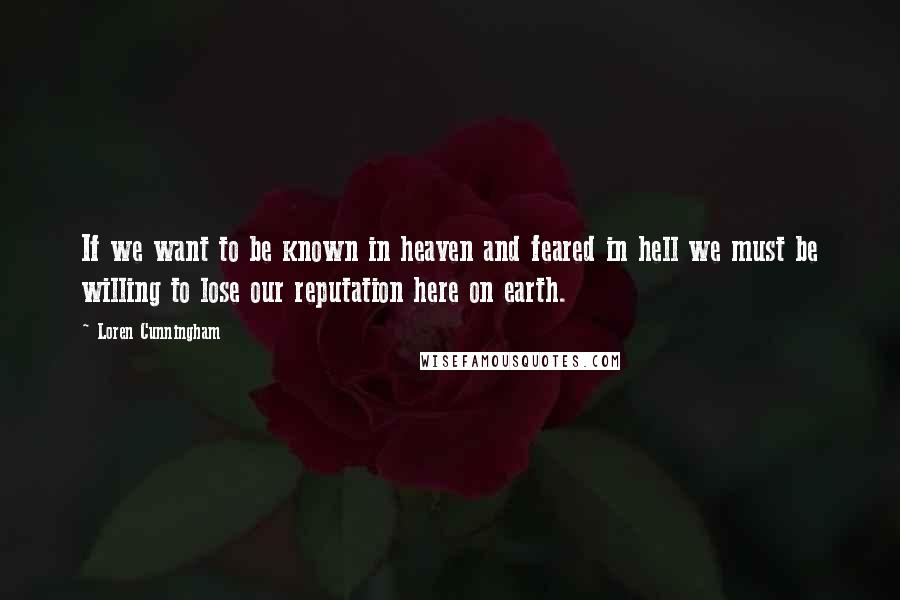 Loren Cunningham Quotes: If we want to be known in heaven and feared in hell we must be willing to lose our reputation here on earth.