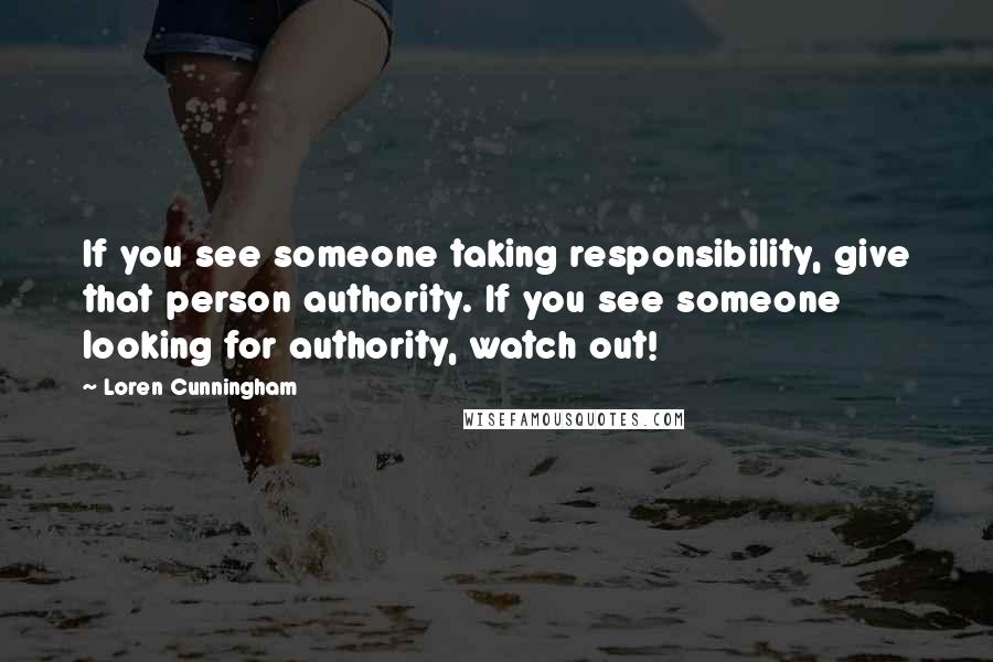 Loren Cunningham Quotes: If you see someone taking responsibility, give that person authority. If you see someone looking for authority, watch out!