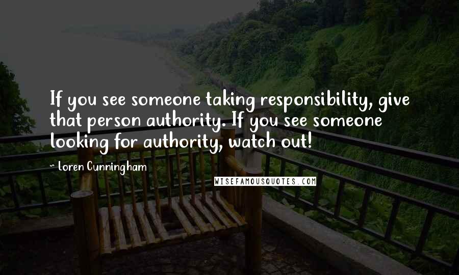 Loren Cunningham Quotes: If you see someone taking responsibility, give that person authority. If you see someone looking for authority, watch out!