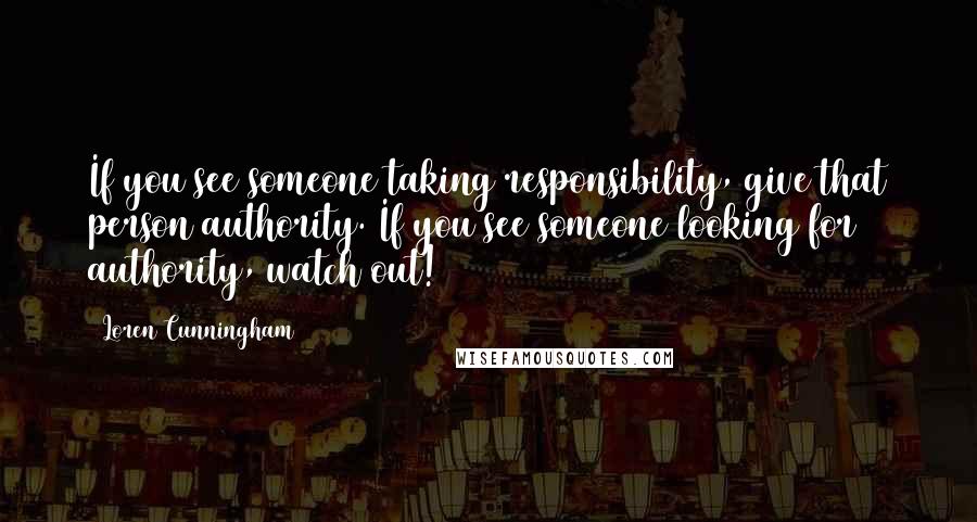 Loren Cunningham Quotes: If you see someone taking responsibility, give that person authority. If you see someone looking for authority, watch out!