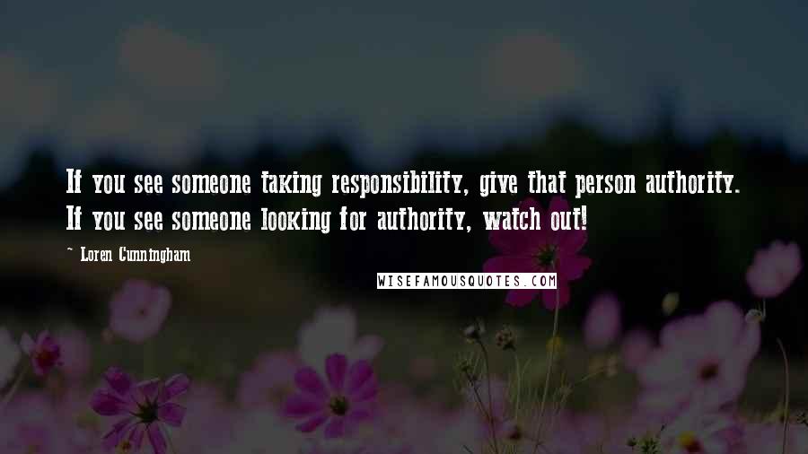 Loren Cunningham Quotes: If you see someone taking responsibility, give that person authority. If you see someone looking for authority, watch out!