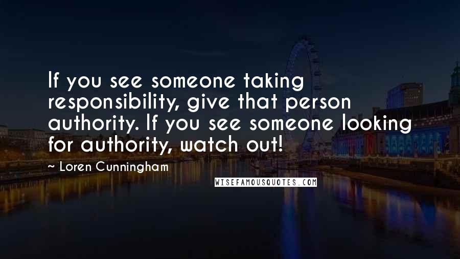 Loren Cunningham Quotes: If you see someone taking responsibility, give that person authority. If you see someone looking for authority, watch out!