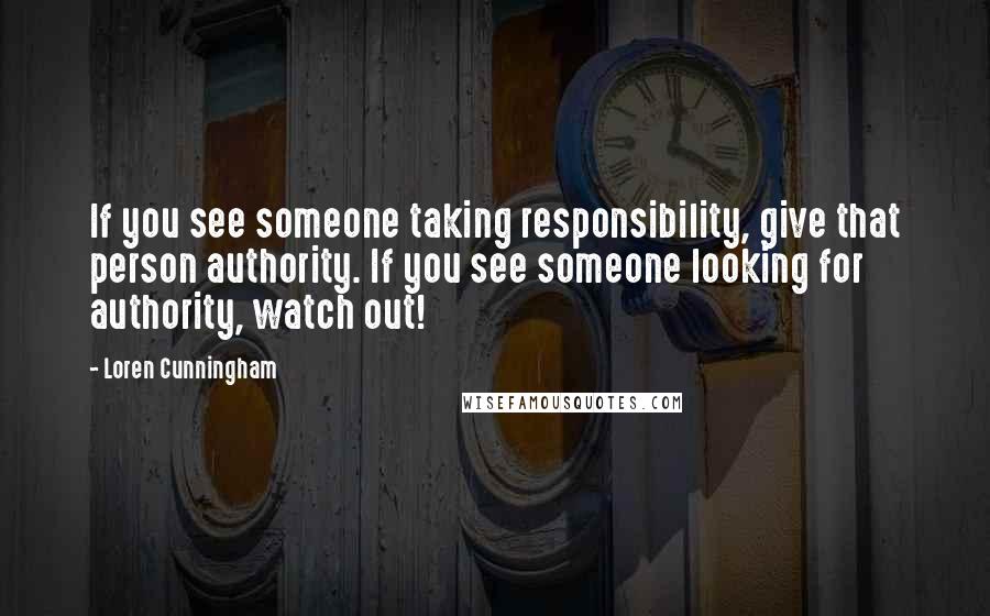 Loren Cunningham Quotes: If you see someone taking responsibility, give that person authority. If you see someone looking for authority, watch out!