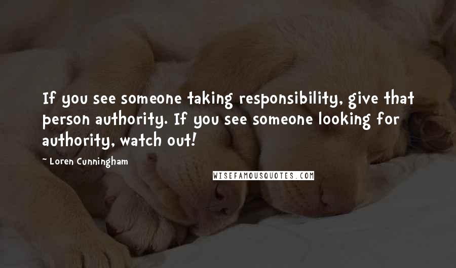 Loren Cunningham Quotes: If you see someone taking responsibility, give that person authority. If you see someone looking for authority, watch out!