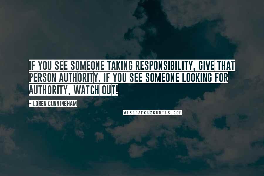 Loren Cunningham Quotes: If you see someone taking responsibility, give that person authority. If you see someone looking for authority, watch out!