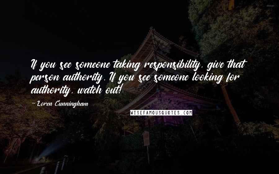 Loren Cunningham Quotes: If you see someone taking responsibility, give that person authority. If you see someone looking for authority, watch out!