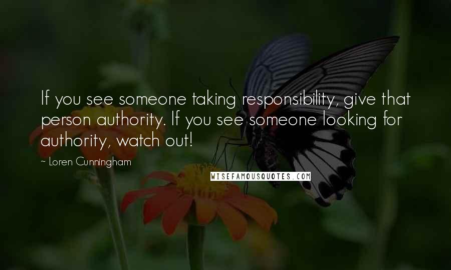 Loren Cunningham Quotes: If you see someone taking responsibility, give that person authority. If you see someone looking for authority, watch out!