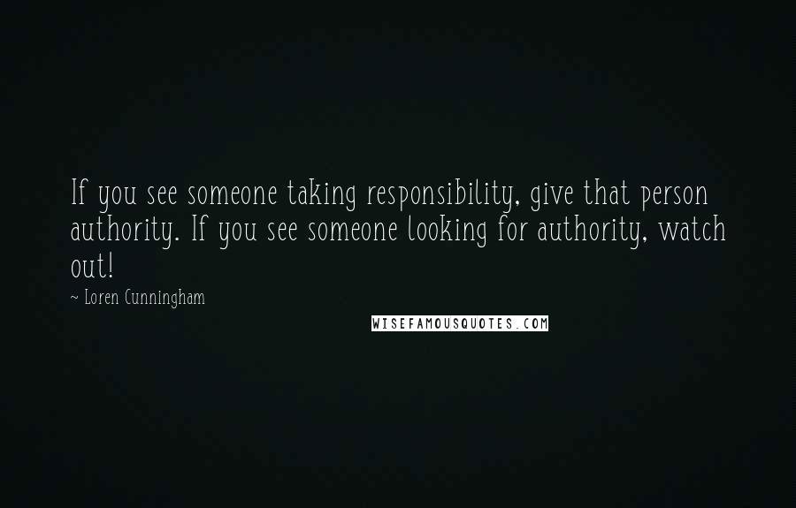 Loren Cunningham Quotes: If you see someone taking responsibility, give that person authority. If you see someone looking for authority, watch out!